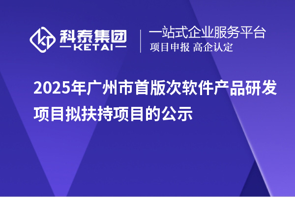 2025年廣州市首版次軟件產(chǎn)品研發(fā)項目擬扶持項目的公示