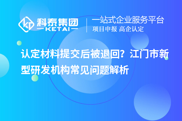 認定材料提交后被退回？江門市新型研發機構常見問題解析