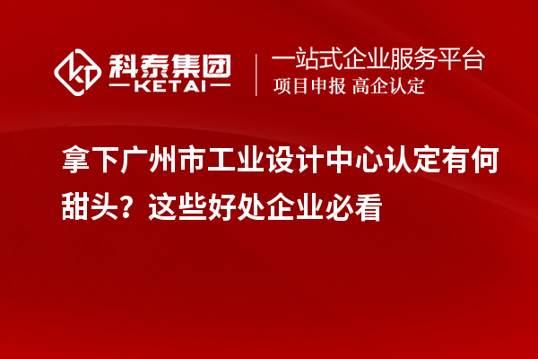 拿下廣州市工業(yè)設(shè)計中心認(rèn)定有何甜頭？這些好處企業(yè)必看
