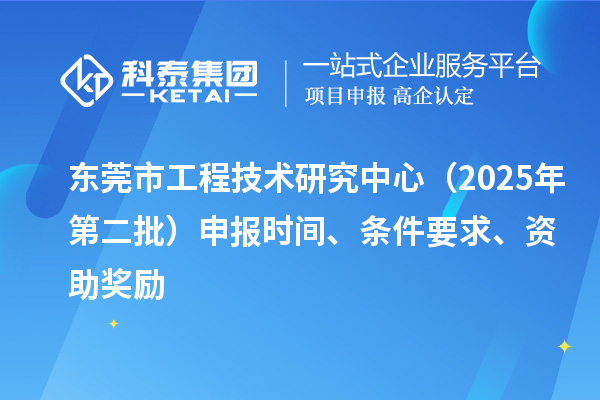 東莞市工程技術(shù)研究中心（2025年第二批）申報(bào)時(shí)間、條件要求、資助獎(jiǎng)勵(lì)