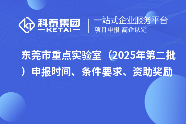 東莞市重點(diǎn)實(shí)驗(yàn)室（2025年第二批）申報(bào)時(shí)間、條件要求、資助獎(jiǎng)勵(lì)