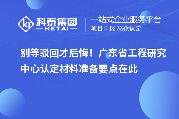 別等駁回才后悔！廣東省工程研究中心認定材料準備要點在此