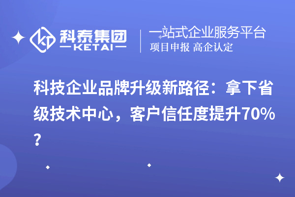 科技企業(yè)品牌升級新路徑：拿下省級技術(shù)中心，客戶信任度提升70%？