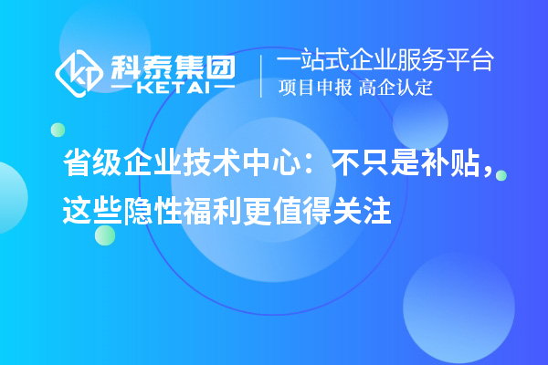 省級企業(yè)技術(shù)中心：不只是補(bǔ)貼，這些隱性福利更值得關(guān)注