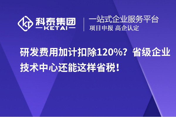 研發(fā)費用加計扣除120%？省級企業(yè)技術(shù)中心還能這樣省稅！