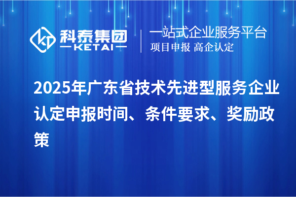 2025年廣東省技術(shù)先進(jìn)型服務(wù)企業(yè)認(rèn)定申報(bào)時(shí)間、條件要求、獎(jiǎng)勵(lì)政策