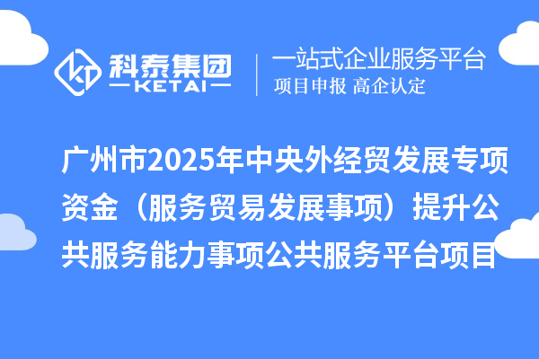 廣州市2025年中央外經(jīng)貿(mào)發(fā)展專項(xiàng)資金（服務(wù)貿(mào)易發(fā)展事項(xiàng)）提升公共服務(wù)能力事項(xiàng)公共服務(wù)平臺(tái)項(xiàng)目擬安排計(jì)劃的公示