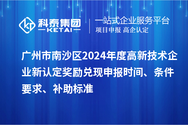 廣州市南沙區2024年度高新技術企業新認定獎勵兌現申報時間、條件要求、補助標準