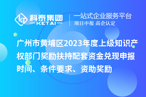 廣州市黃埔區(qū)2023年度上級(jí)知識(shí)產(chǎn)權(quán)部門獎(jiǎng)勵(lì)扶持配套資金兌現(xiàn)申報(bào)時(shí)間、條件要求、資助獎(jiǎng)勵(lì)
