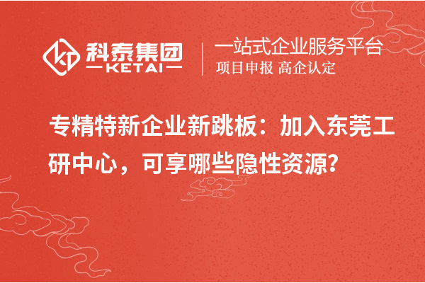 專精特新企業新跳板：加入東莞工研中心，可享哪些隱性資源？