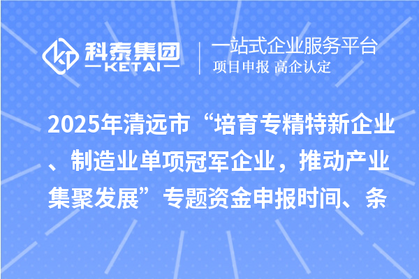 2025年清遠市“培育專精特新企業、制造業單項冠軍企業，推動產業集聚發展”專題資金申報時間、條件要求、補助獎勵