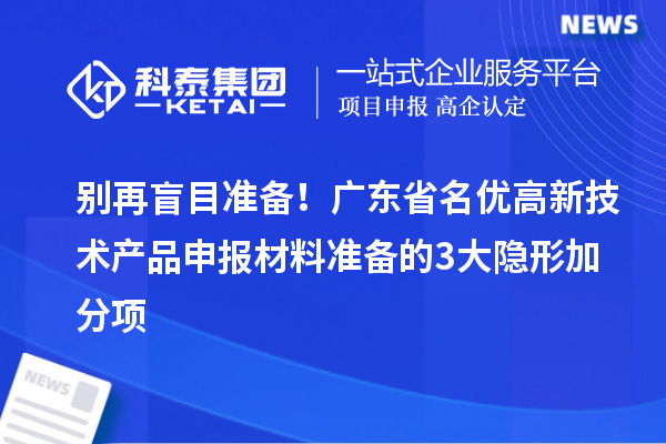 別再盲目準備！廣東省名優高新技術產品申報材料準備的3大隱形加分項
