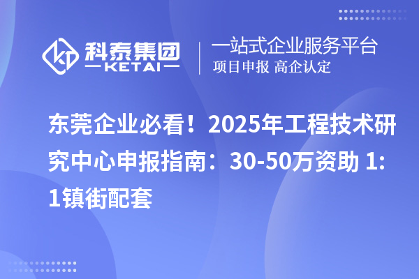 東莞企業(yè)必看！2025年工程技術(shù)研究中心申報(bào)指南：30-50萬(wàn)資助+1:1鎮(zhèn)街配套