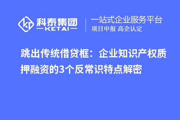 跳出傳統(tǒng)借貸框：企業(yè)知識產(chǎn)權(quán)質(zhì)押融資的3個反常識特點解密