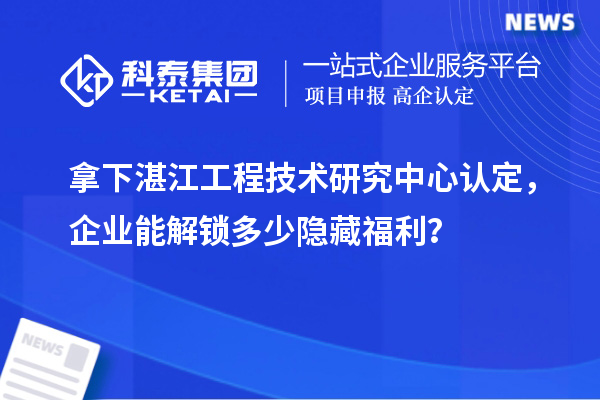 拿下湛江工程技術(shù)研究中心認(rèn)定，企業(yè)能解鎖多少隱藏福利？