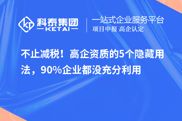 不止減稅！高企資質(zhì)的5個(gè)隱藏用法，90%企業(yè)都沒(méi)充分利用