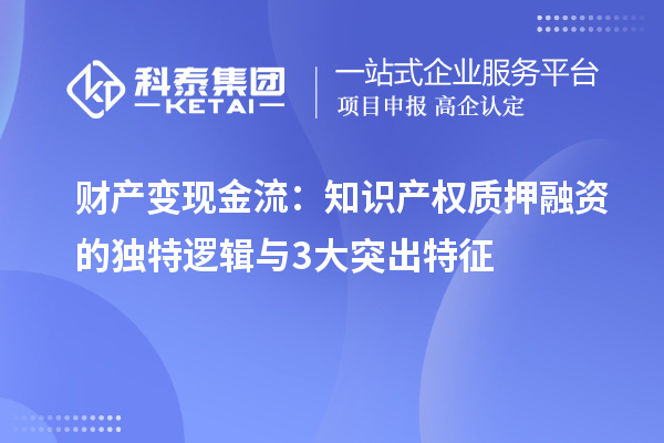 財產(chǎn)變現(xiàn)金流：知識產(chǎn)權(quán)質(zhì)押融資的獨特邏輯與3大突出特征