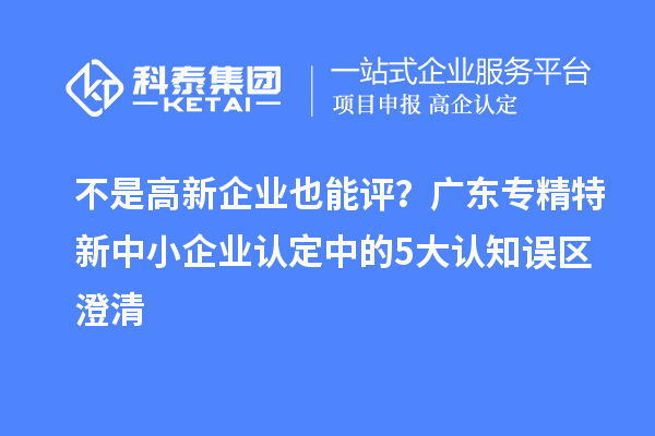 不是高新企業(yè)也能評？廣東<a href=http://www.xjsygy.com/fuwu/zhuanjingtexin.html target=_blank class=infotextkey>專精特新中小企業(yè)</a>認定中的5大認知誤區(qū)澄清