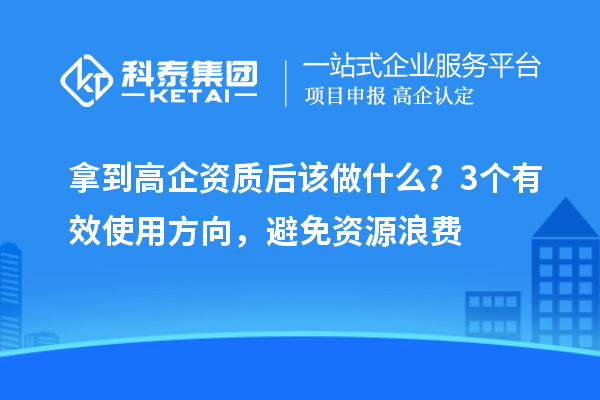 拿到高企資質(zhì)后該做什么？3個(gè)有效使用方向，避免資源浪費(fèi)