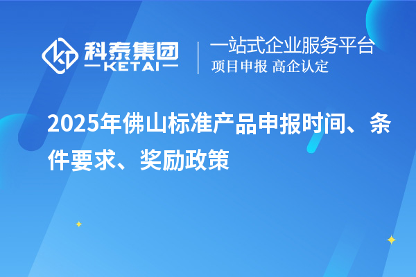 2025年佛山標(biāo)準(zhǔn)產(chǎn)品申報時間、條件要求、獎勵政策