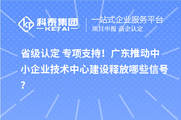 省級認(rèn)定+專項支持！廣東推動中小企業(yè)技術(shù)中心建設(shè)釋放哪些信號？