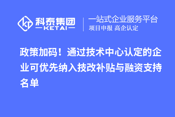 政策加碼！通過技術(shù)中心認(rèn)定的企業(yè)可優(yōu)先納入技改補(bǔ)貼與融資支持名單