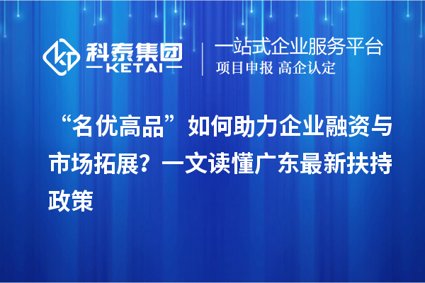 “名優(yōu)高品”如何助力企業(yè)融資與市場拓展？一文讀懂廣東最新扶持政策