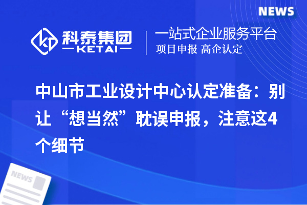 中山市工業(yè)設(shè)計中心認(rèn)定準(zhǔn)備：別讓“想當(dāng)然”耽誤申報，注意這4個細(xì)節(jié)