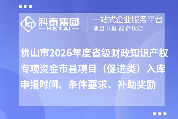 佛山市2026年度省級財政知識產權專項資金市縣項目（促進類）入庫申報時間、條件要求、補助獎勵