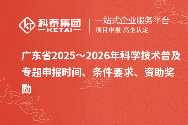 廣東省2025～2026年科學(xué)技術(shù)普及專題申報時間、條件要求、資助獎勵