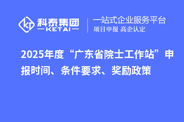 2025年度“廣東省院士工作站”申報(bào)時(shí)間、條件要求、獎(jiǎng)勵(lì)政策
