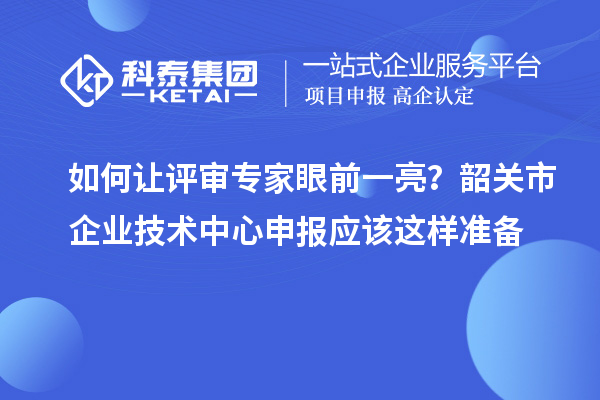 如何讓評審專家眼前一亮？韶關(guān)市企業(yè)技術(shù)中心申報(bào)應(yīng)該這樣準(zhǔn)備