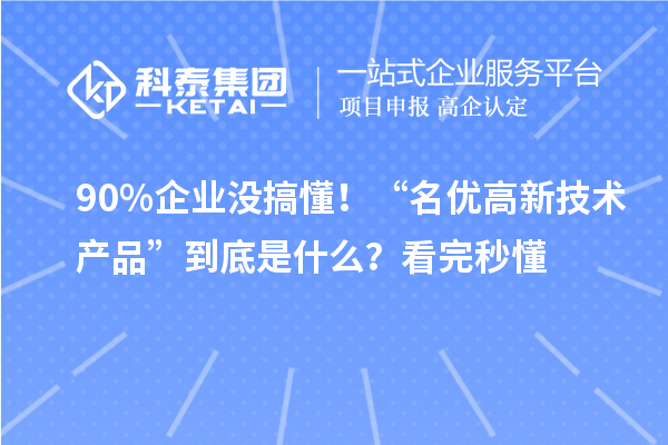 90%企業沒搞懂！“名優高新技術產品”到底是什么？看完秒懂
