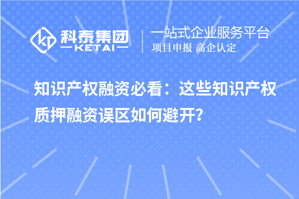 知識(shí)產(chǎn)權(quán)融資必看：這些知識(shí)產(chǎn)權(quán)質(zhì)押融資誤區(qū)如何避開？