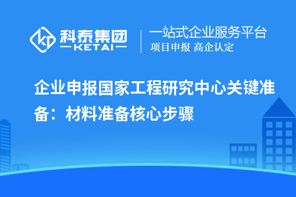 企業(yè)申報(bào)國(guó)家工程研究中心關(guān)鍵準(zhǔn)備：材料準(zhǔn)備核心步驟