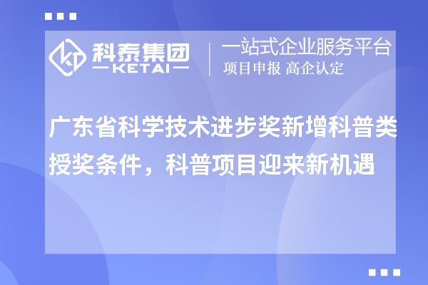 廣東省科學(xué)技術(shù)進(jìn)步獎(jiǎng)新增科普類授獎(jiǎng)條件，科普項(xiàng)目迎來(lái)新機(jī)遇