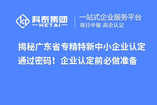 揭秘廣東省專精特新中小企業(yè)認定通過密碼！企業(yè)認定前必做準備