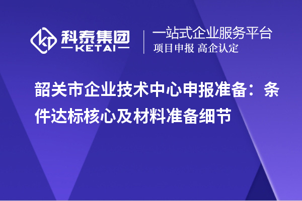 韶關(guān)市企業(yè)技術(shù)中心申報(bào)準(zhǔn)備：條件達(dá)標(biāo)核心及材料準(zhǔn)備細(xì)節(jié)