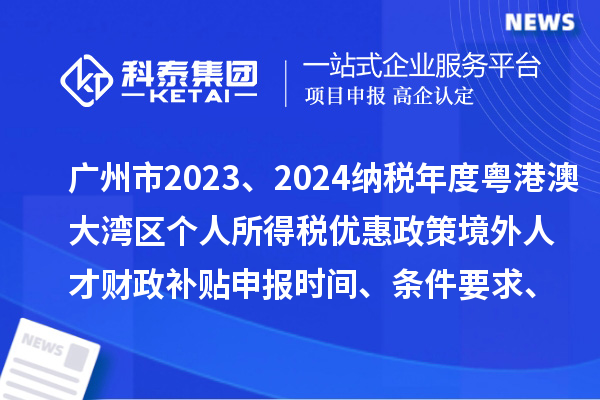 廣州市2023、2024納稅年度粵港澳大灣區(qū)個人所得稅優(yōu)惠政策境外人才財政補貼申報時間、條件要求、補助標準