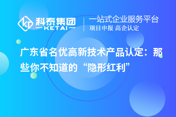 廣東省名優(yōu)高新技術(shù)產(chǎn)品認(rèn)定：那些你不知道的“隱形紅利”