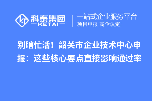 別瞎忙活！韶關(guān)市企業(yè)技術(shù)中心申報(bào)：這些核心要點(diǎn)直接影響通過率