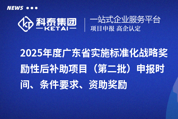 2025年度廣東省實施標準化戰略獎勵性后補助項目（第二批）申報時間、條件要求、資助獎勵