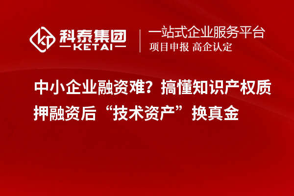 中小企業(yè)融資難？搞懂知識(shí)產(chǎn)權(quán)質(zhì)押融資后“技術(shù)資產(chǎn)”換真金
