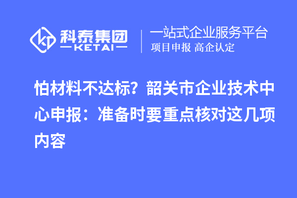 怕材料不達(dá)標(biāo)？韶關(guān)市企業(yè)技術(shù)中心申報(bào)：準(zhǔn)備時(shí)要重點(diǎn)核對這幾項(xiàng)內(nèi)容