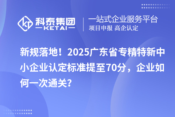 新規(guī)落地！2025廣東省專精特新中小企業(yè)認定標準提至70分，企業(yè)如何一次通關(guān)？