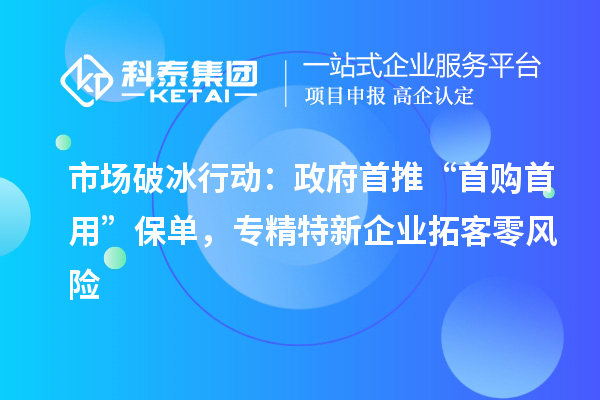 市場(chǎng)破冰行動(dòng)：政府首推“首購(gòu)首用”保單，專精特新企業(yè)拓客零風(fēng)險(xiǎn)