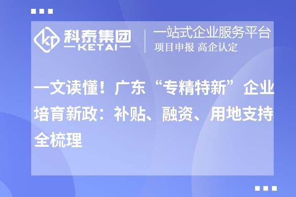 一文讀懂！廣東“專精特新”企業(yè)培育新政：補(bǔ)貼、融資、用地支持全梳理