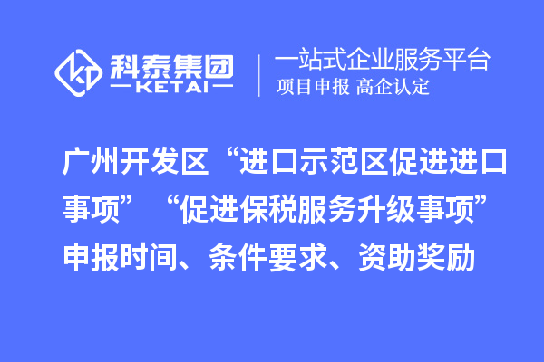 廣州開發區“進口示范區促進進口事項”“促進保稅服務升級事項”申報時間、條件要求、資助獎勵