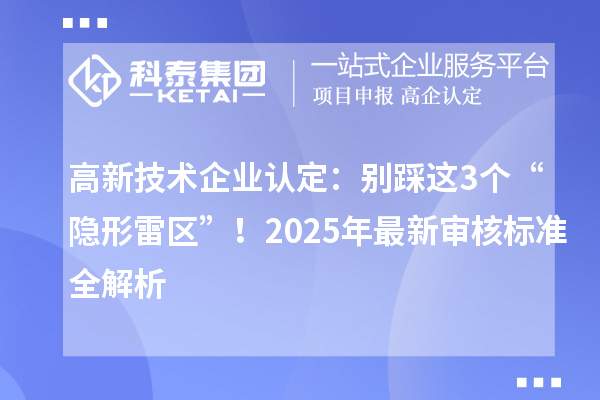 高新技術(shù)企業(yè)認(rèn)定：別踩這3個(gè)“隱形雷區(qū)”！2025年最新審核標(biāo)準(zhǔn)全解析