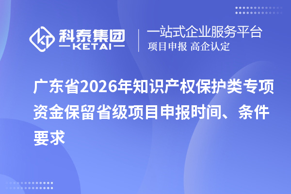 廣東省2026年知識(shí)產(chǎn)權(quán)保護(hù)類專項(xiàng)資金保留省級(jí)項(xiàng)目申報(bào)時(shí)間、條件要求